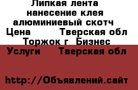 Липкая лента, нанесение клея, алюминиевый скотч › Цена ­ 50 - Тверская обл., Торжок г. Бизнес » Услуги   . Тверская обл.
